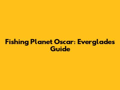 Fishing Planet Oscar: Everglades Guide