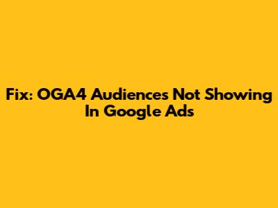 Fix: OGA4 Audiences Not Showing In Google Ads