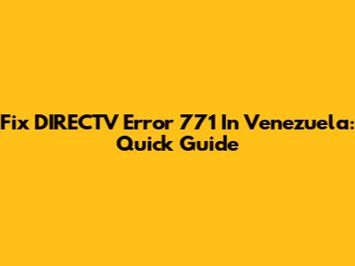 Fix DIRECTV Error 771 In Venezuela: Quick Guide