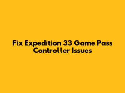 Fix Expedition 33 Game Pass Controller Issues