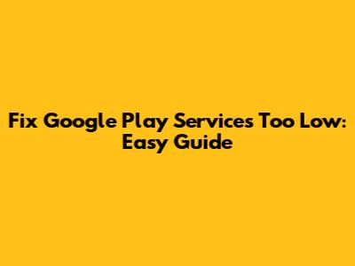 Fix Google Play Services Too Low: Easy Guide