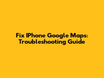 Fix IPhone Google Maps: Troubleshooting Guide