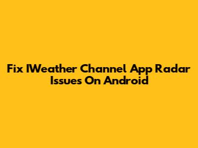 Fix IWeather Channel App Radar Issues On Android