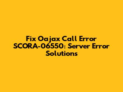 Fix Oajax Call Error SCORA-06550: Server Error Solutions