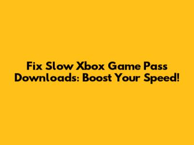 Fix Slow Xbox Game Pass Downloads: Boost Your Speed!