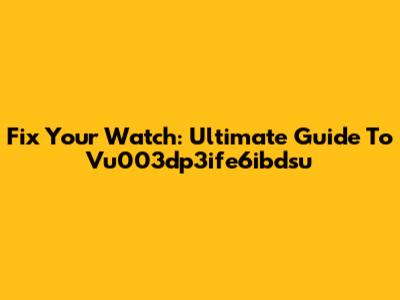 Fix Your Watch: Ultimate Guide To Vu003dp3ife6ibdsu