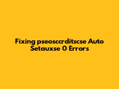 Fixing 'pseosccrditscse Auto Setauxse 0' Errors