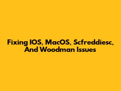 Fixing IOS, MacOS, Scfreddiesc, And Woodman Issues