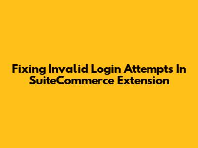 Fixing Invalid Login Attempts In SuiteCommerce Extension