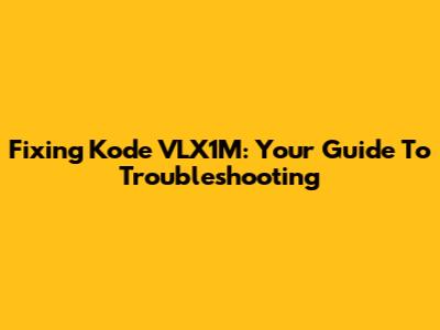 Fixing Kode VLX1M: Your Guide To Troubleshooting
