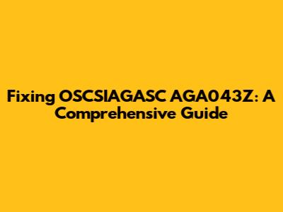 Fixing OSCSIAGASC AGA043Z: A Comprehensive Guide