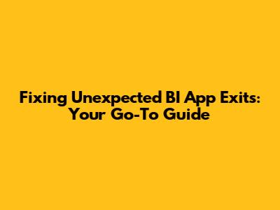Fixing Unexpected BI App Exits: Your Go-To Guide