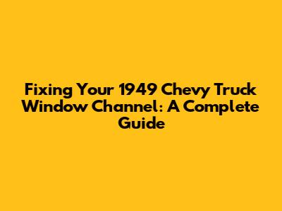 Fixing Your 1949 Chevy Truck Window Channel: A Complete Guide