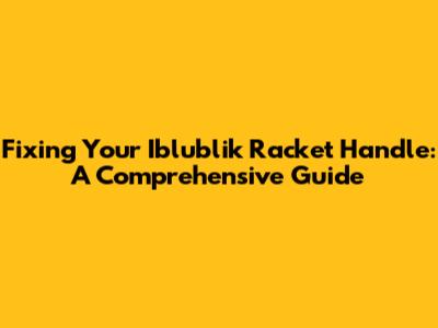 Fixing Your Iblublik Racket Handle: A Comprehensive Guide