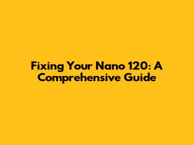 Fixing Your Nano 120: A Comprehensive Guide