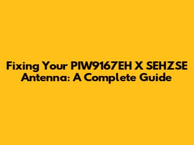 Fixing Your PIW9167EH X SEHZSE Antenna: A Complete Guide