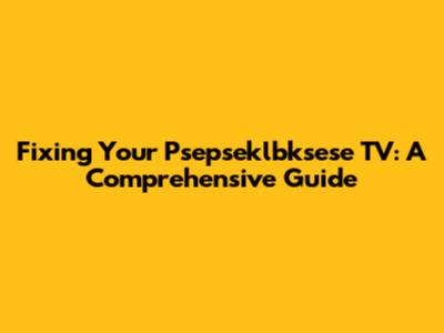 Fixing Your Psepseklbksese TV: A Comprehensive Guide