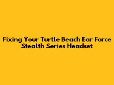 Fixing Your Turtle Beach Ear Force Stealth Series Headset
