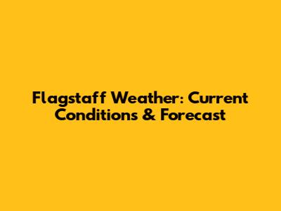 Flagstaff Weather: Current Conditions & Forecast