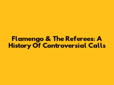 Flamengo & The Referees: A History Of Controversial Calls