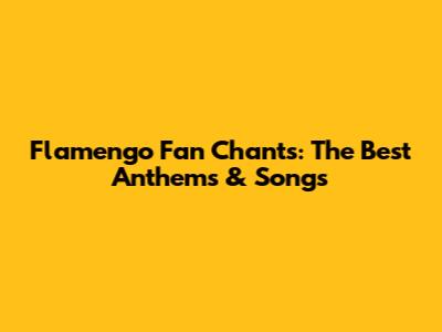 Flamengo Fan Chants: The Best Anthems & Songs