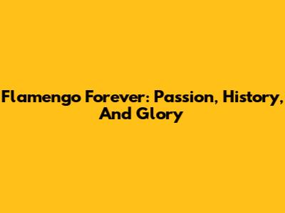 Flamengo Forever: Passion, History, And Glory