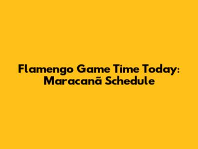 Flamengo Game Time Today: Maracanã Schedule