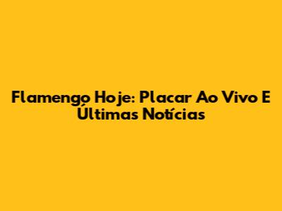 Flamengo Hoje: Placar Ao Vivo E Últimas Notícias