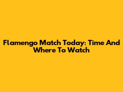 Flamengo Match Today: Time And Where To Watch