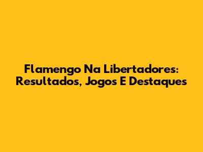 Flamengo Na Libertadores: Resultados, Jogos E Destaques