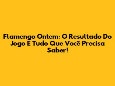 Flamengo Ontem: O Resultado Do Jogo E Tudo Que Você Precisa Saber!