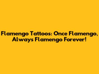Flamengo Tattoos: 'Once Flamengo, Always Flamengo' Forever!