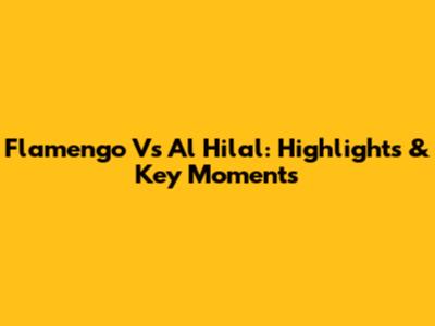 Flamengo Vs Al Hilal: Highlights & Key Moments