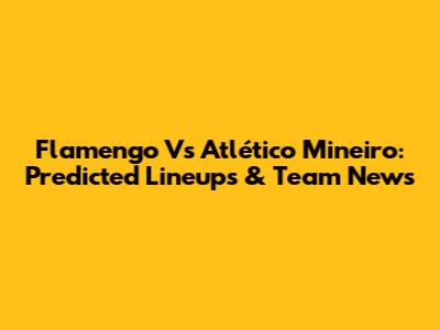 Flamengo Vs Atlético Mineiro: Predicted Lineups & Team News