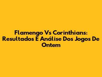 Flamengo Vs Corinthians: Resultados E Análise Dos Jogos De Ontem
