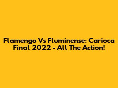 Flamengo Vs Fluminense: Carioca Final 2022 - All The Action!