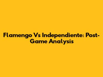 Flamengo Vs Independiente: Post-Game Analysis