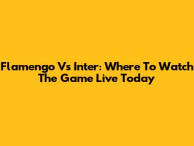 Flamengo Vs Inter: Where To Watch The Game Live Today
