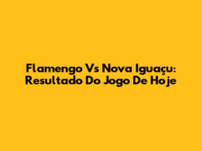 Flamengo Vs Nova Iguaçu: Resultado Do Jogo De Hoje