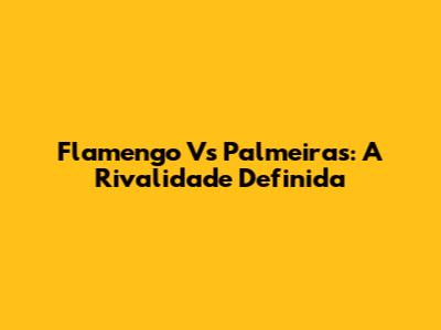 Flamengo Vs Palmeiras: A Rivalidade Definida