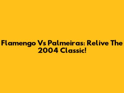 Flamengo Vs Palmeiras: Relive The 2004 Classic!