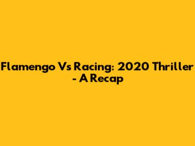 Flamengo Vs Racing: 2020 Thriller - A Recap