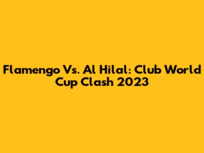 Flamengo Vs. Al Hilal: Club World Cup Clash 2023