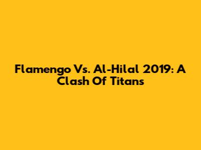 Flamengo Vs. Al-Hilal 2019: A Clash Of Titans
