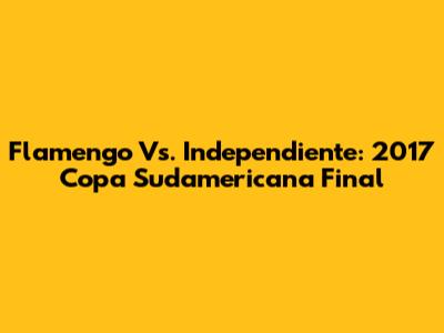 Flamengo Vs. Independiente: 2017 Copa Sudamericana Final