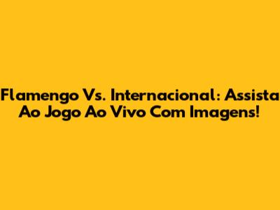 Flamengo Vs. Internacional: Assista Ao Jogo Ao Vivo Com Imagens!