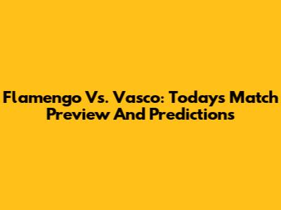 Flamengo Vs. Vasco: Today's Match Preview And Predictions
