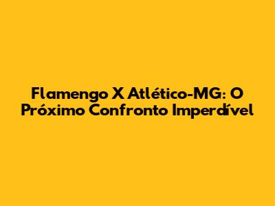 Flamengo X Atlético-MG: O Próximo Confronto Imperdível