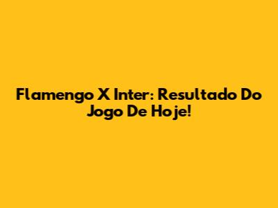 Flamengo X Inter: Resultado Do Jogo De Hoje!