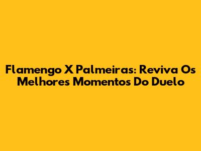 Flamengo X Palmeiras: Reviva Os Melhores Momentos Do Duelo
